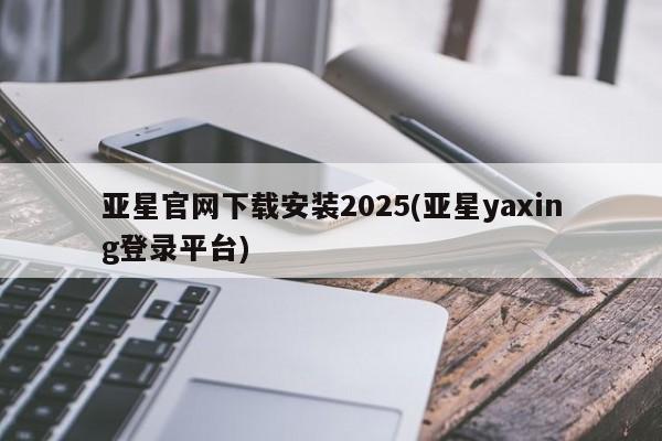亚星官网_管理平台 亚星_官网亚星官网下载安装2025(亚星yaxing登录平台)