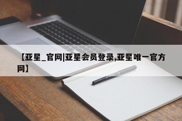 亚星官网_管理平台 亚星_官网【亚星_官网|亚星会员登录,亚星唯一官方网】