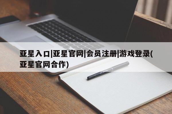 亚星官网_管理平台 亚星_官网亚星入口|亚星官网|会员注册|游戏登录(亚星官网合作)