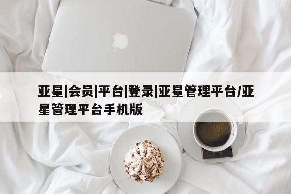 亚星官网_管理平台 亚星_官网亚星|会员|平台|登录|亚星管理平台/亚星管理平台手机版