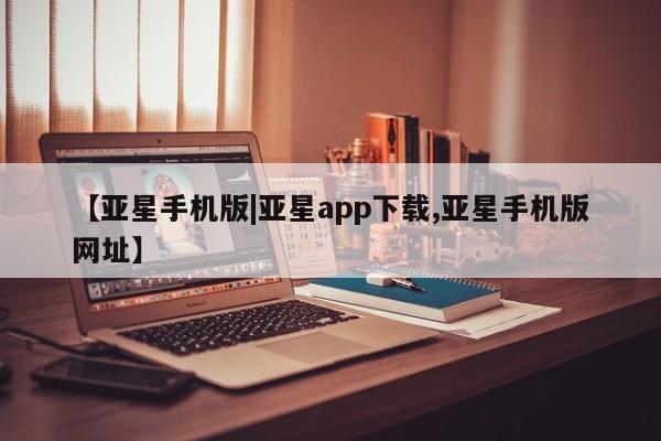 亚星官网_管理平台 亚星_官网【亚星手机版|亚星app下载,亚星手机版网址】