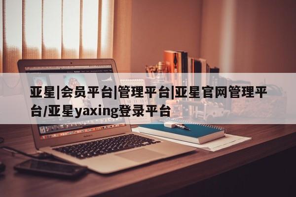 亚星官网_管理平台 亚星_官网亚星|会员平台|管理平台|亚星官网管理平台/亚星yaxing登录平台