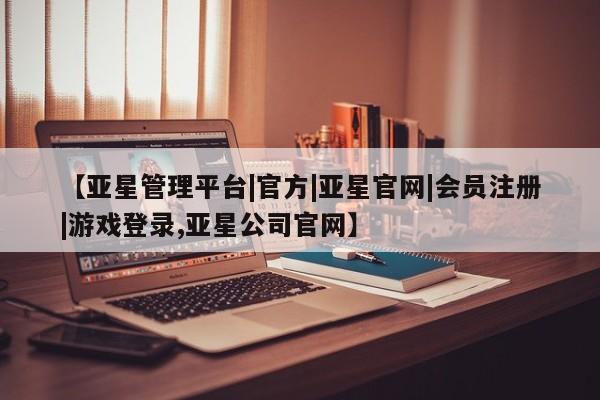 亚星官网_管理平台 亚星_官网【亚星管理平台|官方|亚星官网|会员注册|游戏登录,亚星公司官网】