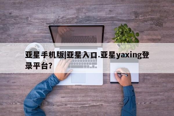 亚星官网_管理平台 亚星_官网亚星手机版|亚星入口.亚星yaxing登录平台？