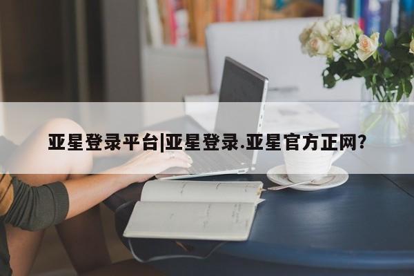 亚星官网_管理平台 亚星_官网亚星登录平台|亚星登录.亚星官方正网？