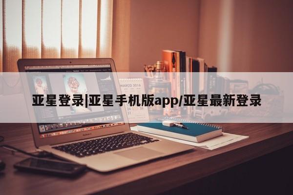 亚星官网_管理平台 亚星_官网亚星登录|亚星手机版app/亚星最新登录