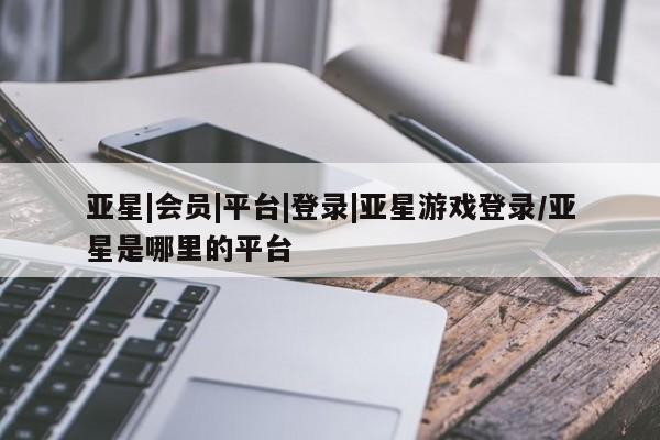 亚星官网_管理平台 亚星_官网亚星|会员|平台|登录|亚星游戏登录/亚星是哪里的平台