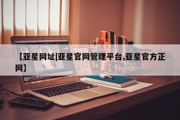 亚星官网_管理平台 亚星_官网【亚星网址|亚星官网管理平台,亚星官方正网】
