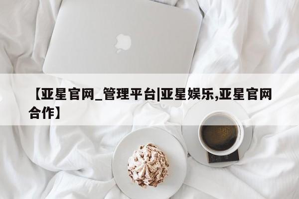 亚星官网_管理平台 亚星_官网【亚星官网_管理平台|亚星娱乐,亚星官网合作】