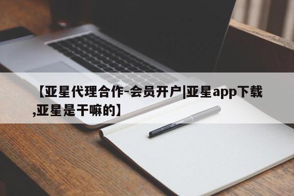 亚星官网_管理平台 亚星_官网【亚星代理合作-会员开户|亚星app下载,亚星是干嘛的】