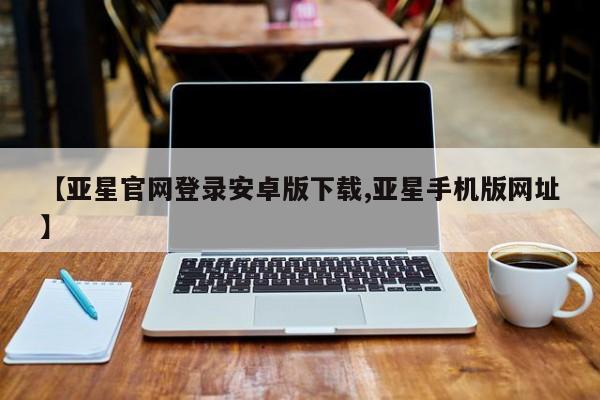 亚星官网_管理平台 亚星_官网【亚星官网登录安卓版下载,亚星手机版网址】
