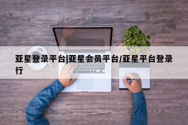亚星官网_管理平台 亚星_官网亚星登录平台|亚星会员平台/亚星平台登录行